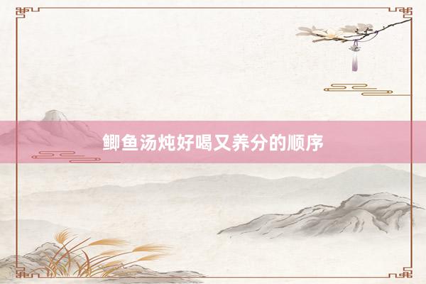 鲫鱼汤炖好喝又养分的顺序