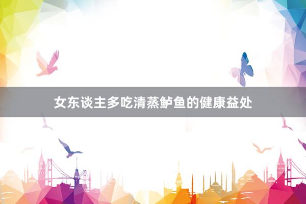 女东谈主多吃清蒸鲈鱼的健康益处