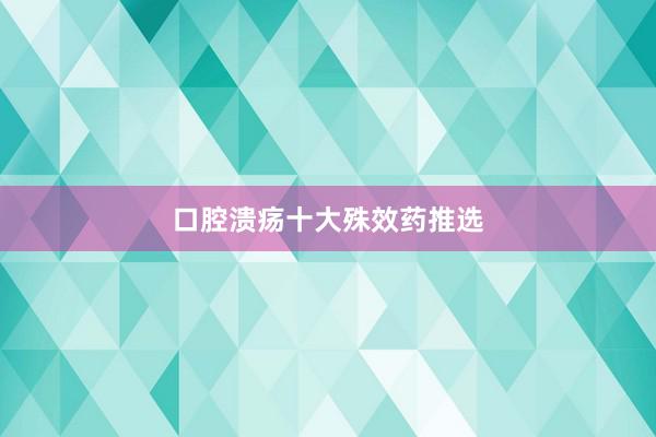 口腔溃疡十大殊效药推选