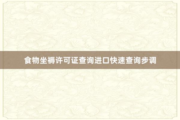 食物坐褥许可证查询进口快速查询步调