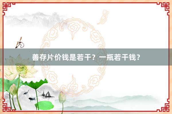 善存片价钱是若干？一瓶若干钱？