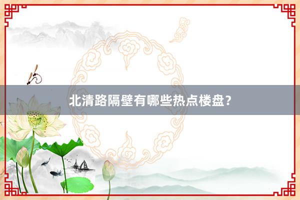 北清路隔壁有哪些热点楼盘?