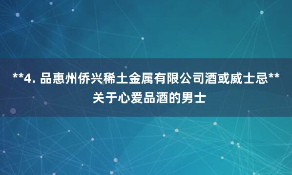 **4. 品惠州侨兴稀土金属有限公司酒或威士忌** 关于心爱品酒的男士