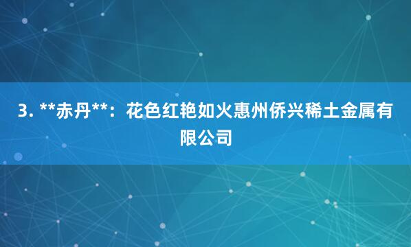 3. **赤丹**：花色红艳如火惠州侨兴稀土金属有限公司