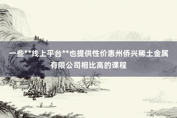 一些**线上平台**也提供性价惠州侨兴稀土金属有限公司相比高的课程