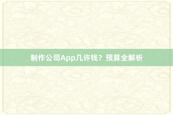 制作公司App几许钱？预算全解析