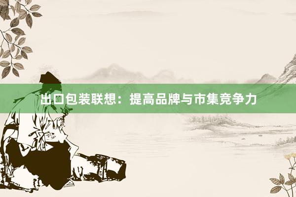 出口包装联想:提高品牌与市集竞争力