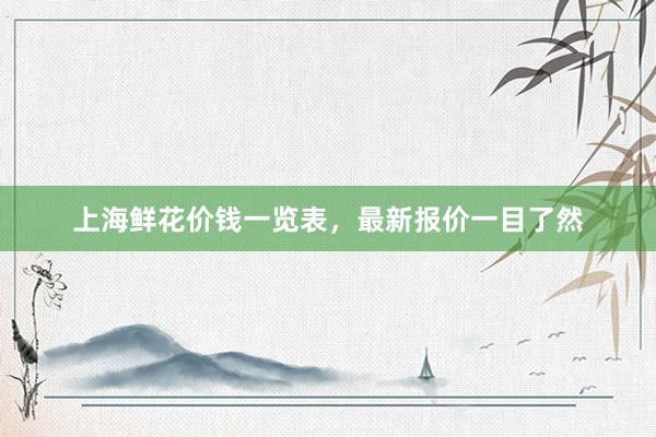上海鲜花价钱一览表，最新报价一目了然