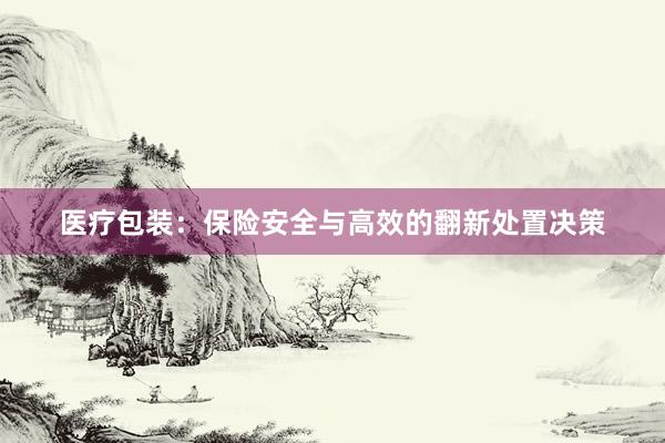 医疗包装：保险安全与高效的翻新处置决策