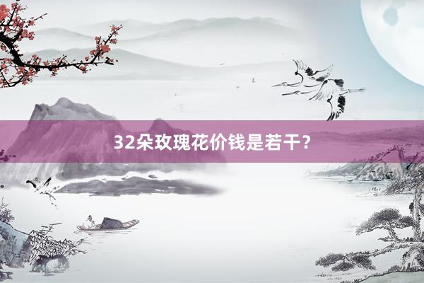 32朵玫瑰花价钱是若干？