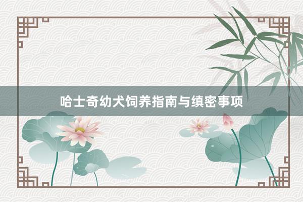 哈士奇幼犬饲养指南与缜密事项