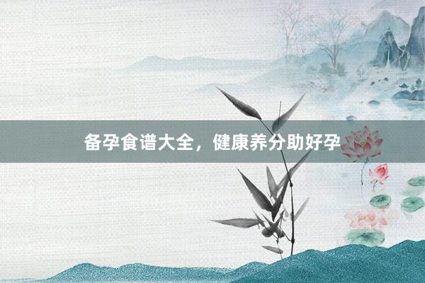 备孕食谱大全，健康养分助好孕