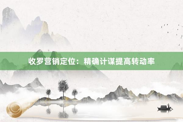 收罗营销定位：精确计谋提高转动率